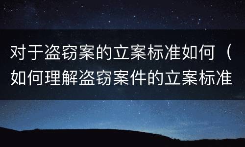 对于盗窃案的立案标准如何（如何理解盗窃案件的立案标准）