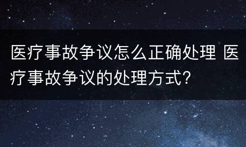 医疗事故争议怎么正确处理 医疗事故争议的处理方式?