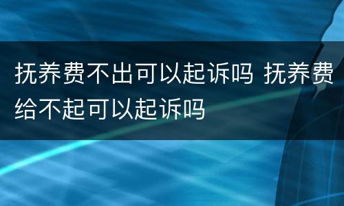 抚养费不出可以起诉吗 抚养费给不起可以起诉吗
