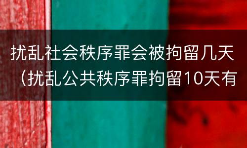 扰乱社会秩序罪会被拘留几天（扰乱公共秩序罪拘留10天有什么危害）