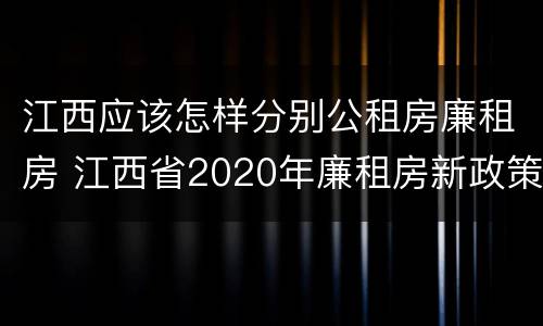 江西应该怎样分别公租房廉租房 江西省2020年廉租房新政策