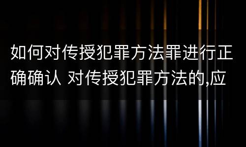 如何对传授犯罪方法罪进行正确确认 对传授犯罪方法的,应以共同犯罪