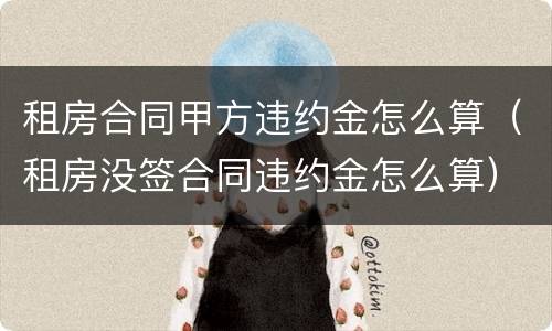 租房合同甲方违约金怎么算（租房没签合同违约金怎么算）