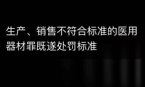 生产、销售不符合标准的医用器材罪既遂处罚标准
