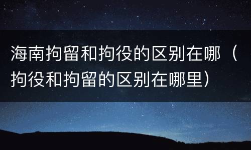 海南拘留和拘役的区别在哪（拘役和拘留的区别在哪里）