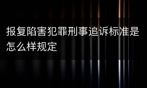 报复陷害犯罪刑事追诉标准是怎么样规定