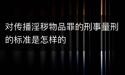 对传播淫秽物品罪的刑事量刑的标准是怎样的