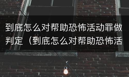 到底怎么对帮助恐怖活动罪做判定（到底怎么对帮助恐怖活动罪做判定呢）