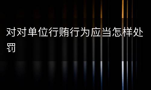 对对单位行贿行为应当怎样处罚