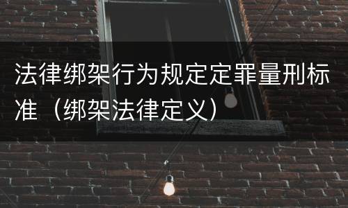 法律绑架行为规定定罪量刑标准（绑架法律定义）