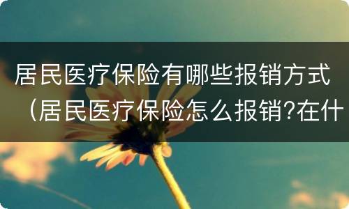 居民医疗保险有哪些报销方式（居民医疗保险怎么报销?在什么范围内报销?）