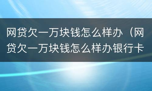 网贷欠一万块钱怎么样办（网贷欠一万块钱怎么样办银行卡）