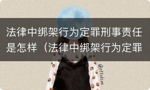法律中绑架行为定罪刑事责任是怎样（法律中绑架行为定罪刑事责任是怎样认定的）