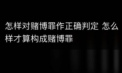 怎样对赌博罪作正确判定 怎么样才算构成赌博罪
