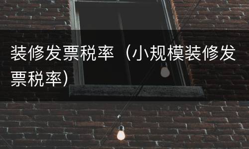 装修发票税率（小规模装修发票税率）