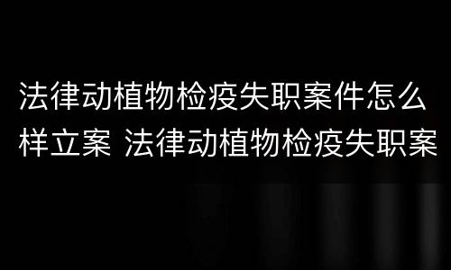 法律动植物检疫失职案件怎么样立案 法律动植物检疫失职案件怎么样立案起诉