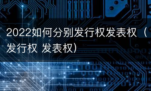 2022如何分别发行权发表权（发行权 发表权）