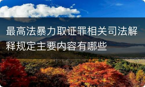 最高法暴力取证罪相关司法解释规定主要内容有哪些