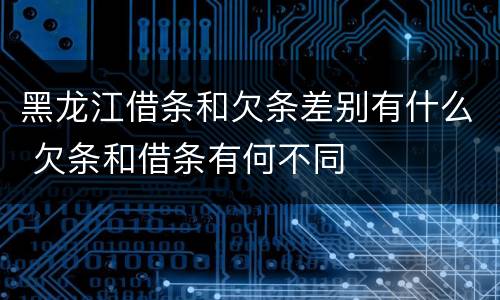 黑龙江借条和欠条差别有什么 欠条和借条有何不同