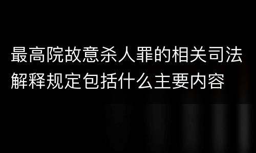 最高院故意杀人罪的相关司法解释规定包括什么主要内容