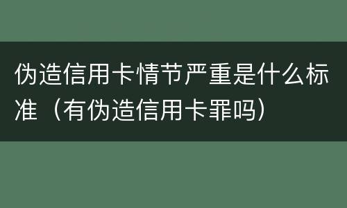 伪造信用卡情节严重是什么标准（有伪造信用卡罪吗）