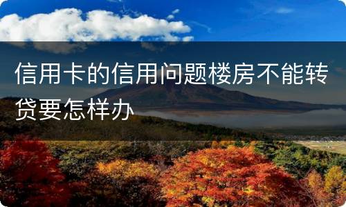 信用卡的信用问题楼房不能转贷要怎样办