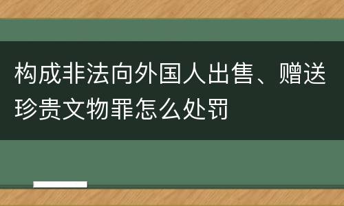 构成非法向外国人出售、赠送珍贵文物罪怎么处罚