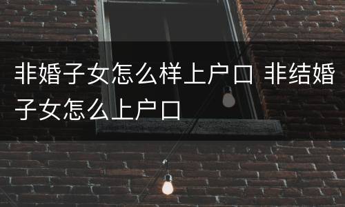 非婚子女怎么样上户口 非结婚子女怎么上户口
