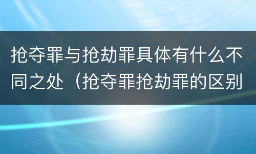 抢夺罪与抢劫罪具体有什么不同之处（抢夺罪抢劫罪的区别）