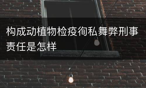 构成动植物检疫徇私舞弊刑事责任是怎样