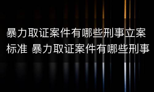 暴力取证案件有哪些刑事立案标准 暴力取证案件有哪些刑事立案标准规定
