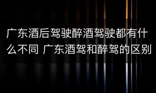 广东酒后驾驶醉酒驾驶都有什么不同 广东酒驾和醉驾的区别处罚