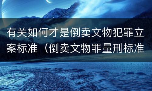 有关如何才是倒卖文物犯罪立案标准（倒卖文物罪量刑标准）