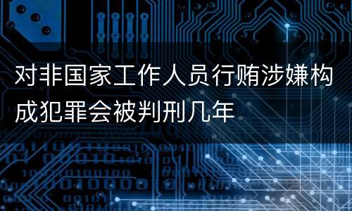 对非国家工作人员行贿涉嫌构成犯罪会被判刑几年