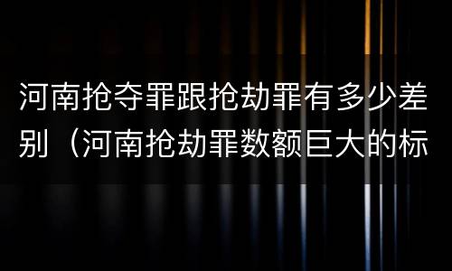 河南抢夺罪跟抢劫罪有多少差别（河南抢劫罪数额巨大的标准）