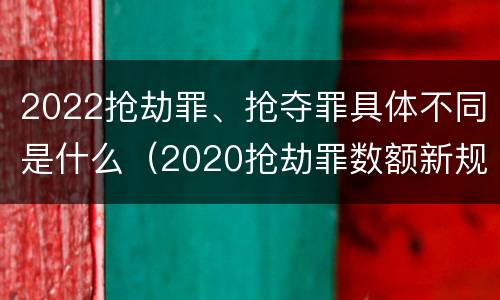 2022抢劫罪、抢夺罪具体不同是什么（2020抢劫罪数额新规定）