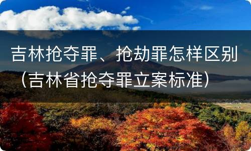 吉林抢夺罪、抢劫罪怎样区别（吉林省抢夺罪立案标准）