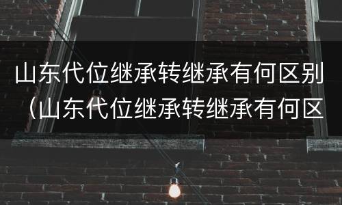 山东代位继承转继承有何区别（山东代位继承转继承有何区别和联系）