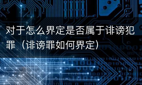 对于怎么界定是否属于诽谤犯罪（诽谤罪如何界定）