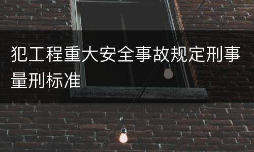 犯工程重大安全事故规定刑事量刑标准
