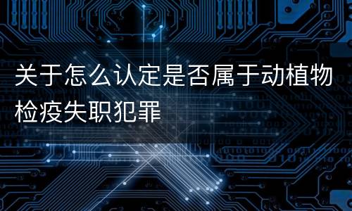 关于怎么认定是否属于动植物检疫失职犯罪