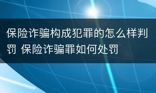 保险诈骗构成犯罪的怎么样判罚 保险诈骗罪如何处罚