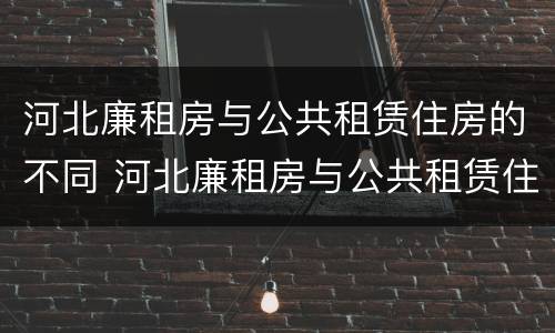 河北廉租房与公共租赁住房的不同 河北廉租房与公共租赁住房的不同之处