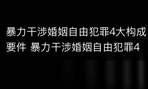 暴力干涉婚姻自由犯罪4大构成要件 暴力干涉婚姻自由犯罪4大构成要件是什么