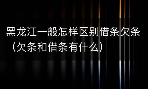 黑龙江一般怎样区别借条欠条（欠条和借条有什么）
