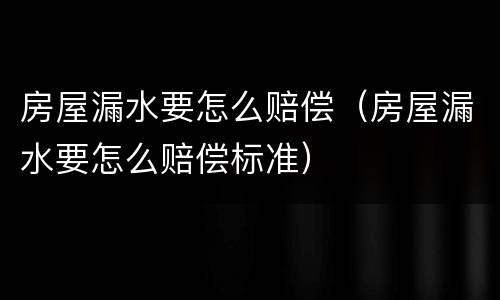 房屋漏水要怎么赔偿（房屋漏水要怎么赔偿标准）
