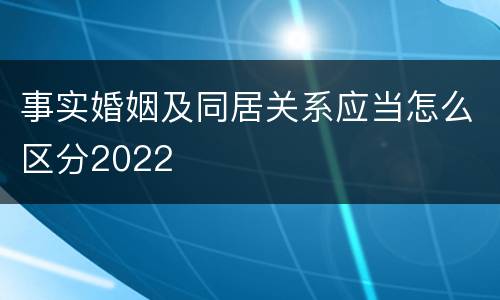 事实婚姻及同居关系应当怎么区分2022