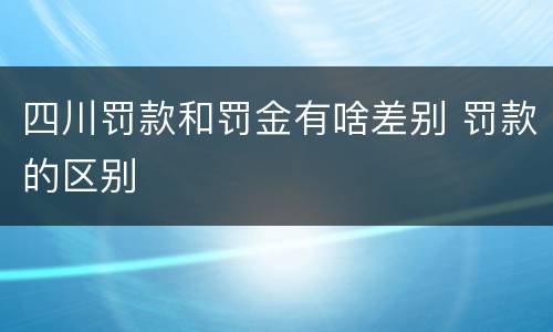 四川罚款和罚金有啥差别 罚款的区别