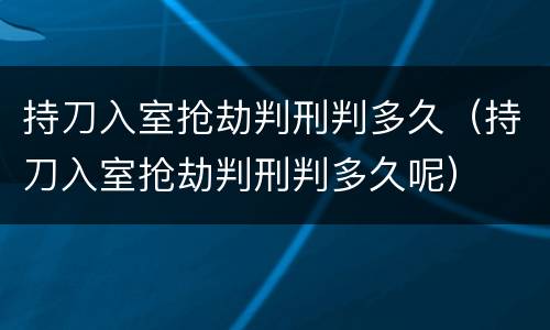 持刀入室抢劫判刑判多久（持刀入室抢劫判刑判多久呢）
