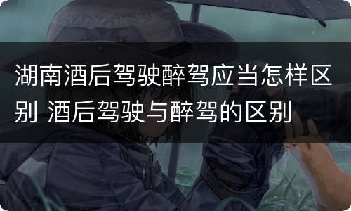 湖南酒后驾驶醉驾应当怎样区别 酒后驾驶与醉驾的区别